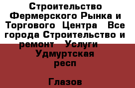 Строительство Фермерского Рынка и Торгового  Центра - Все города Строительство и ремонт » Услуги   . Удмуртская респ.,Глазов г.